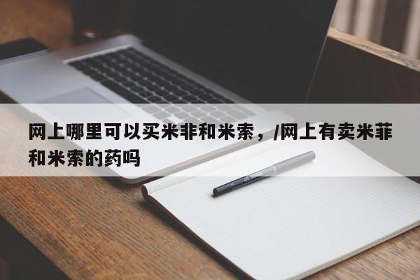 私人打胎药大月份胎停药网上哪里可以买米非和米索，/网上有卖米菲和米索的药吗