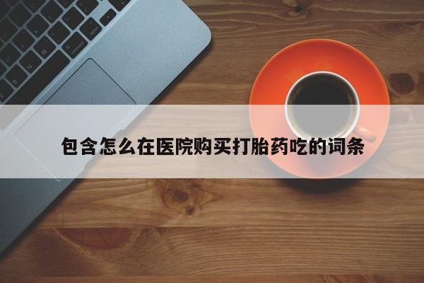私人打胎药大月份胎停药包含怎么在医院购买打胎药吃的词条