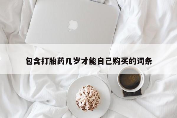 私人打胎药大月份胎停药包含打胎药几岁才能自己购买的词条