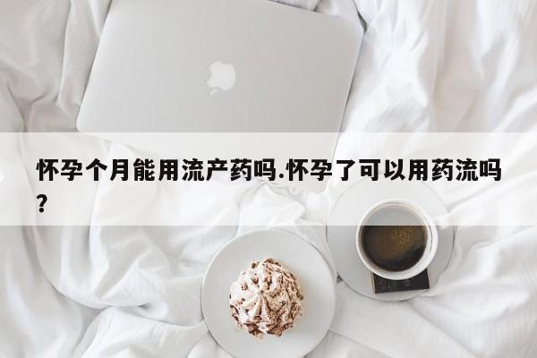 私人打胎药大月份胎停药怀孕个月能用流产药吗.怀孕了可以用药流吗？