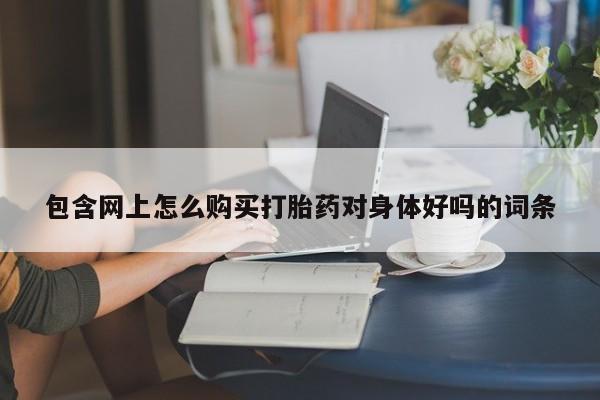 私人打胎药大月份胎停药包含网上怎么购买打胎药对身体好吗的词条
