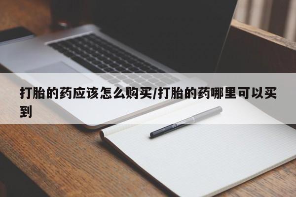 私人打胎药大月份胎停药打胎的药应该怎么购买/打胎的药哪里可以买到