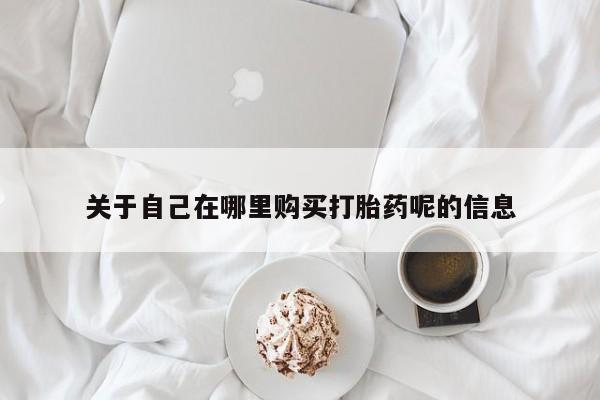 私人打胎药大月份胎停药关于自己在哪里购买打胎药呢的信息