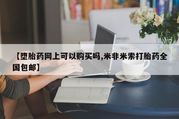 私人打胎药大月份胎停药【堕胎药网上可以购买吗,米非米索打胎药全国包邮】