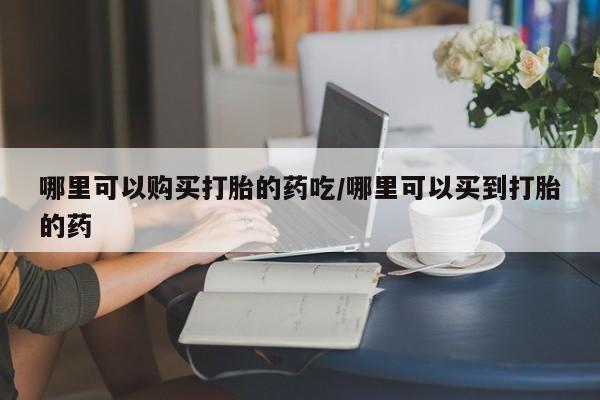 私人打胎药大月份胎停药哪里可以购买打胎的药吃/哪里可以买到打胎的药