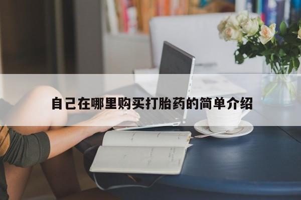 私人打胎药大月份胎停药自己在哪里购买打胎药的简单介绍