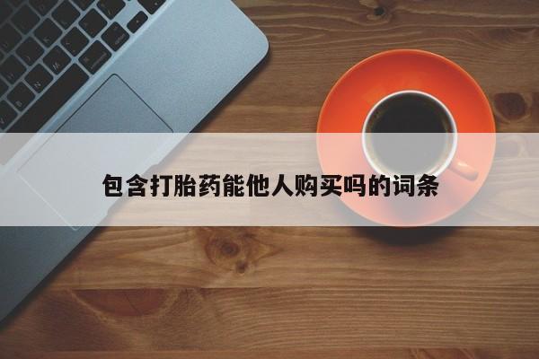 私人打胎药大月份胎停药包含打胎药能他人购买吗的词条