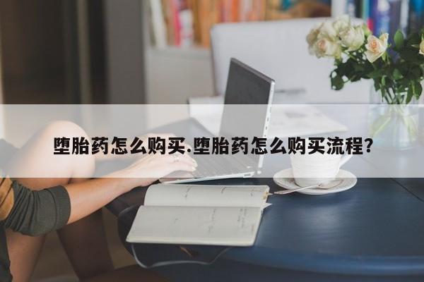 私人打胎药大月份胎停药堕胎药怎么购买.堕胎药怎么购买流程？