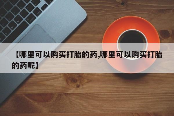 私人打胎药大月份胎停药【哪里可以购买打胎的药,哪里可以购买打胎的药呢】