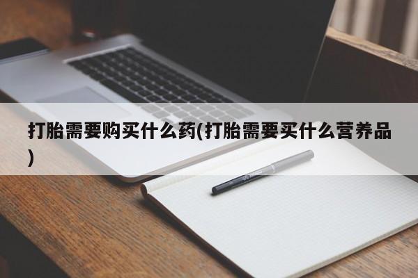 私人打胎药大月份胎停药打胎需要购买什么药(打胎需要买什么营养品)