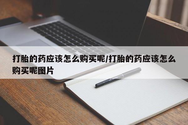 私人打胎药大月份胎停药打胎的药应该怎么购买呢/打胎的药应该怎么购买呢图片