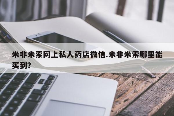 私人打胎药大月份胎停药米非米索网上私人药店微信.米非米索哪里能买到？