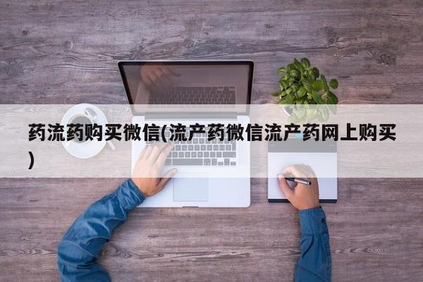 私人打胎药大月份胎停药药流药购买微信(流产药微信流产药网上购买)