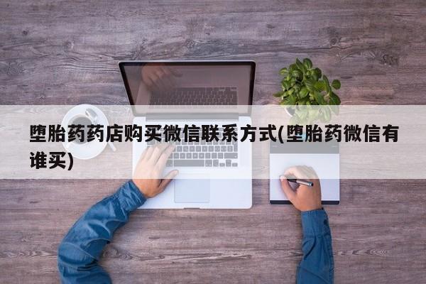 私人打胎药大月份胎停药堕胎药药店购买微信联系方式(堕胎药微信有谁买)