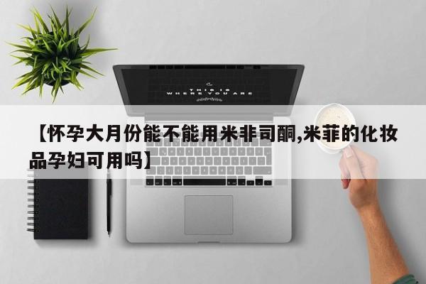 私人打胎药大月份胎停药【怀孕大月份能不能用米非司酮,米菲的化妆品孕妇可用吗】
