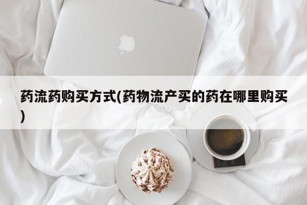 私人打胎药大月份胎停药药流药购买方式(药物流产买的药在哪里购买)