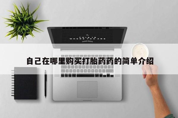 私人打胎药大月份胎停药自己在哪里购买打胎药药的简单介绍