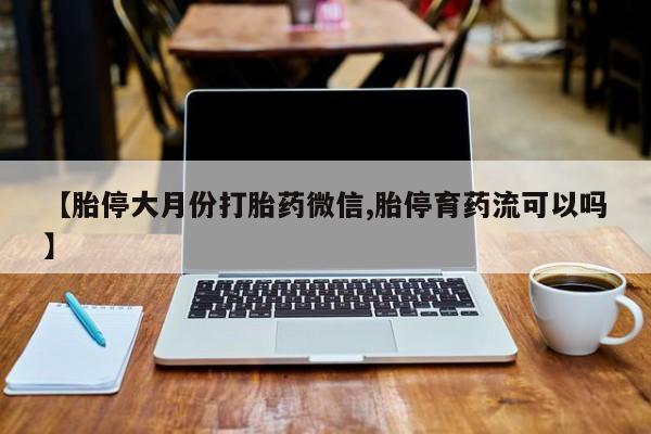 私人打胎药大月份胎停药【胎停大月份打胎药微信,胎停育药流可以吗】