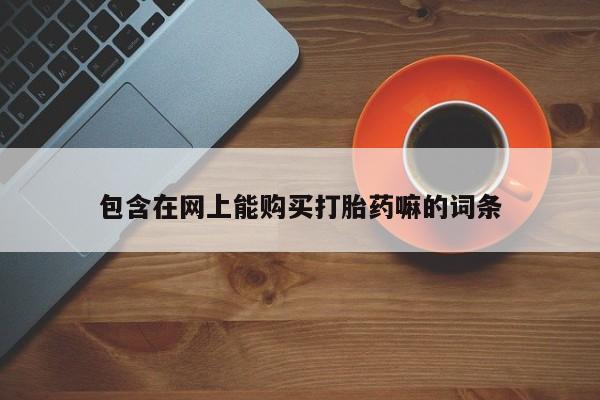 私人打胎药大月份胎停药包含在网上能购买打胎药嘛的词条