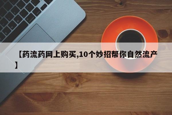 私人打胎药大月份胎停药【药流药网上购买,10个妙招帮你自然流产】