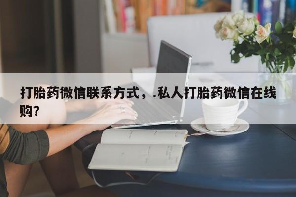 私人打胎药大月份胎停药打胎药微信联系方式，.私人打胎药微信在线购？
