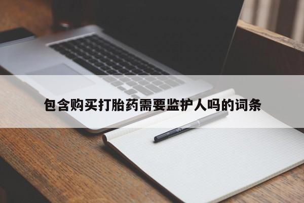 私人打胎药大月份胎停药包含购买打胎药需要监护人吗的词条