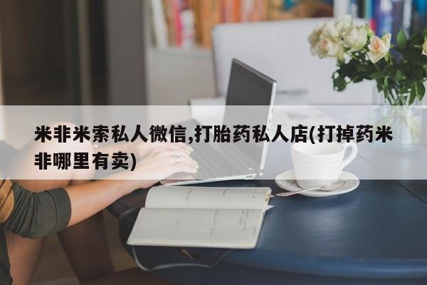 私人打胎药大月份胎停药米非米索私人微信,打胎药私人店(打掉药米非哪里有卖)