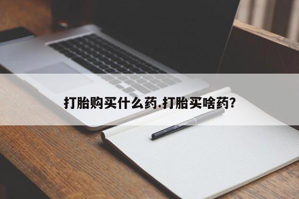 私人打胎药大月份胎停药打胎购买什么药.打胎买啥药？